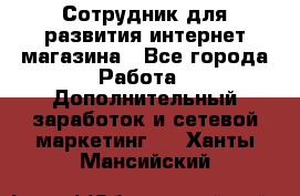 Сотрудник для развития интернет-магазина - Все города Работа » Дополнительный заработок и сетевой маркетинг   . Ханты-Мансийский